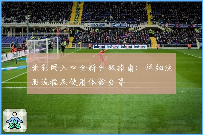竞彩网入口全新升级指南：详细注册流程及使用体验分享