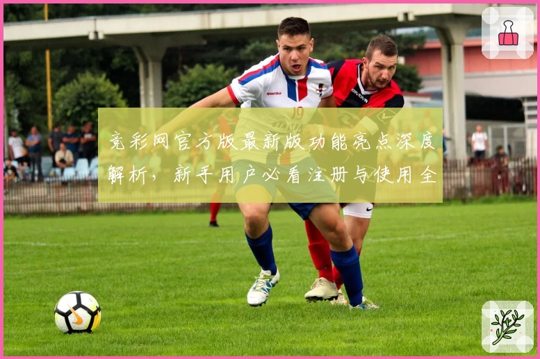 竞彩网官方版最新版功能亮点深度解析，新手用户必看注册与使用全攻略