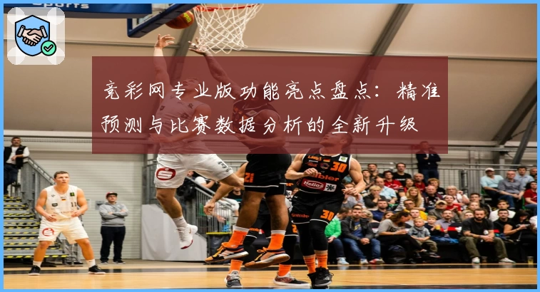 竞彩网专业版功能亮点盘点：精准预测与比赛数据分析的全新升级