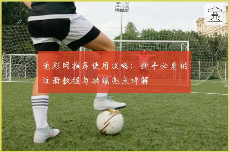 竞彩网推荐使用攻略：新手必看的注册教程与功能亮点详解