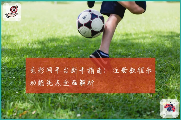 竞彩网平台新手指南:注册教程和功能亮点全面解析