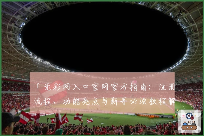 「竞彩网入口官网官方指南：注册流程、功能亮点与新手必读教程解析」