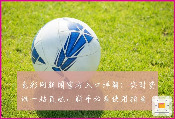 竞彩网新闻官方入口详解：实时资讯一站直达，新手必看使用指南
