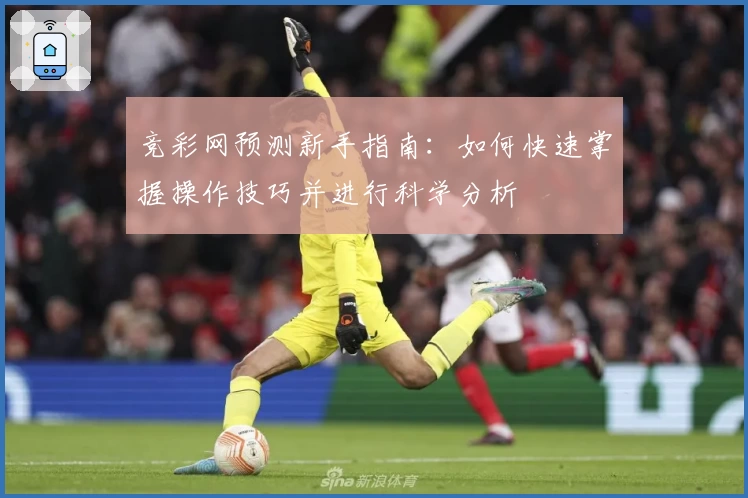 竞彩网预测新手指南：如何快速掌握操作技巧并进行科学分析