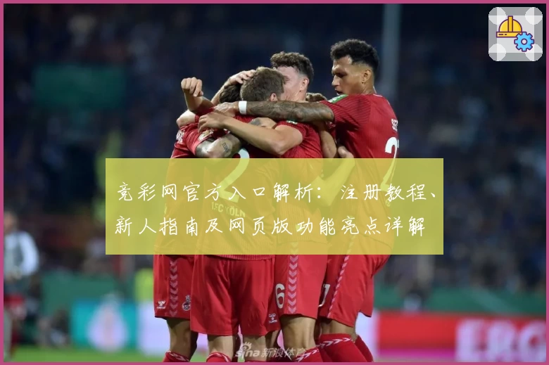 竞彩网官方入口解析：注册教程、新人指南及网页版功能亮点详解