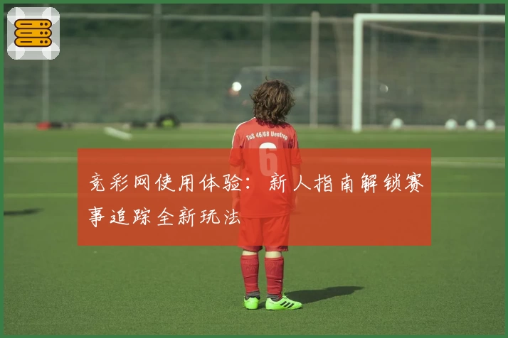 竞彩网使用体验：新人指南解锁赛事追踪全新玩法