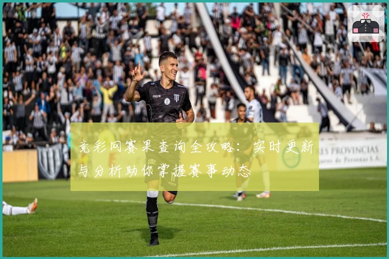竞彩网赛果查询全攻略：实时更新与分析助你掌握赛事动态