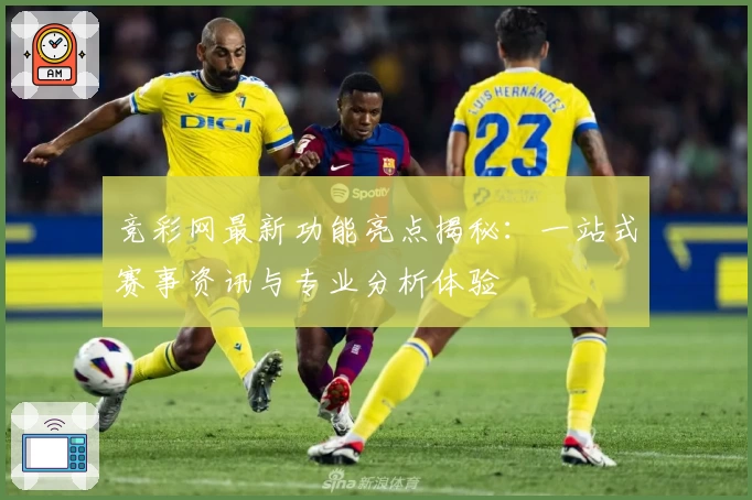 竞彩网最新功能亮点揭秘：一站式赛事资讯与专业分析体验