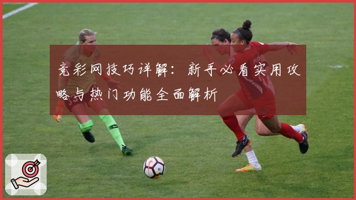 竞彩网技巧详解：新手必看实用攻略与热门功能全面解析