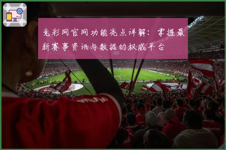 竞彩网官网功能亮点详解：掌握最新赛事资讯与数据的权威平台