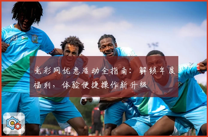 竞彩网优惠活动全指南：解锁年度福利，体验便捷操作新升级