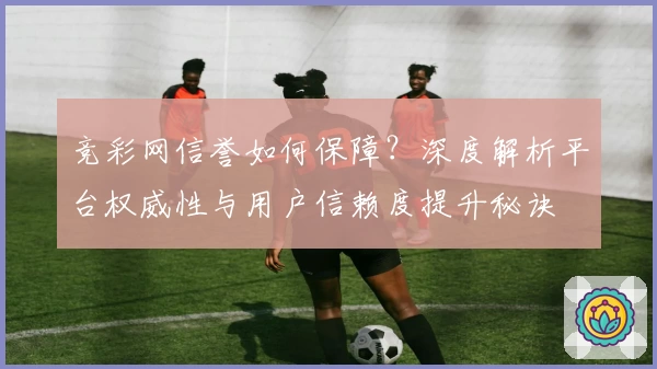 竞彩网信誉如何保障？深度解析平台权威性与用户信赖度提升秘诀