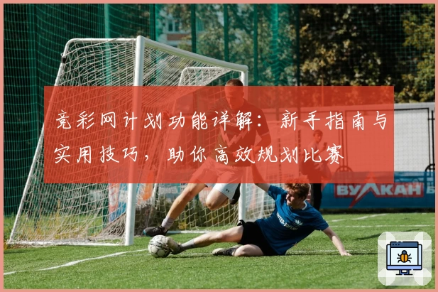 竞彩网计划功能详解：新手指南与实用技巧，助你高效规划比赛