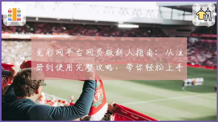 竞彩网平台网页版新人指南：从注册到使用完整攻略，带你轻松上手