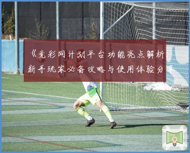 《竞彩网计划平台功能亮点解析：新手玩家必备攻略与使用体验分享》