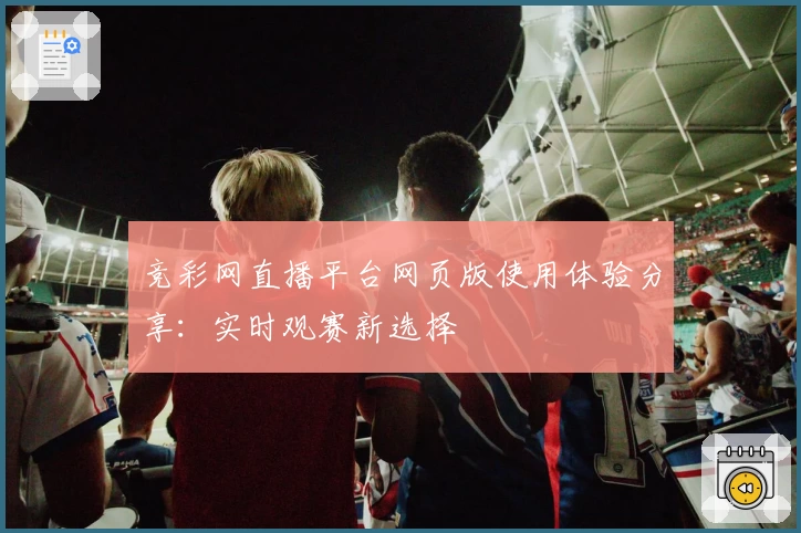 竞彩网直播平台网页版使用体验分享:实时观赛新选择