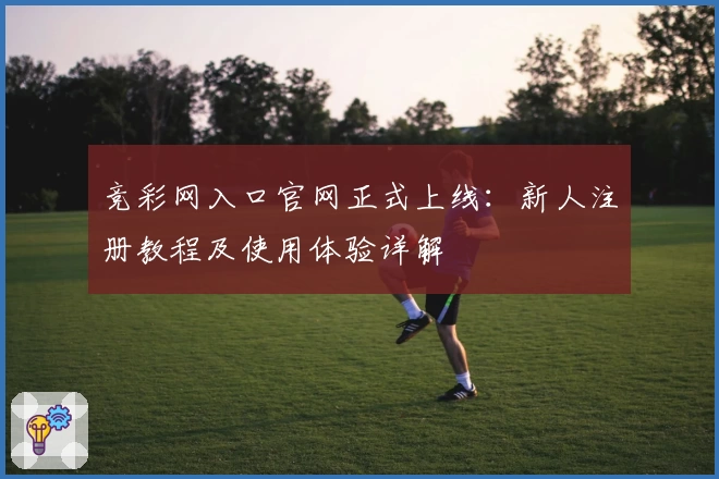 竞彩网入口官网正式上线：新人注册教程及使用体验详解