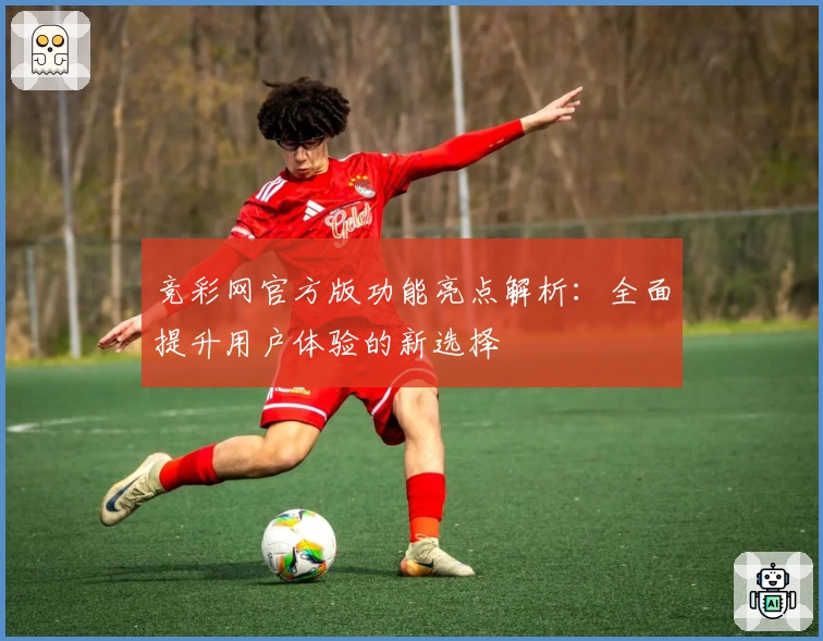 竞彩网官方版功能亮点解析：全面提升用户体验的新选择