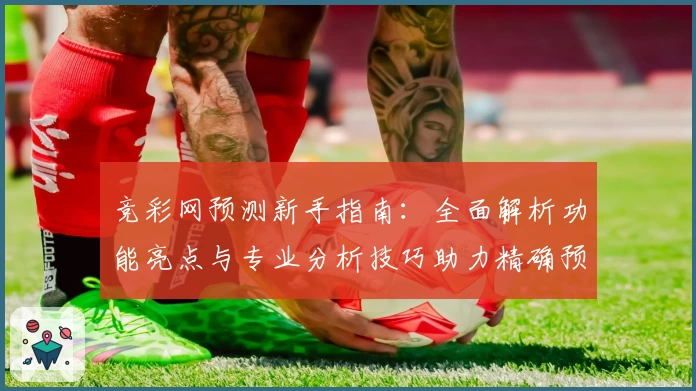竞彩网预测新手指南：全面解析功能亮点与专业分析技巧助力精确预测