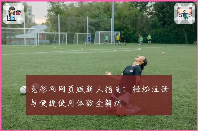 竞彩网网页版新人指南：轻松注册与便捷使用体验全解析
