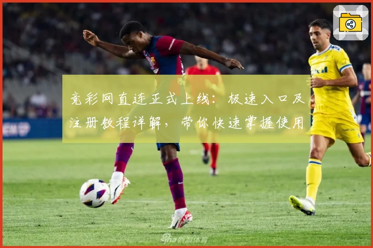 竞彩网直连正式上线：极速入口及注册教程详解，带你快速掌握使用技巧