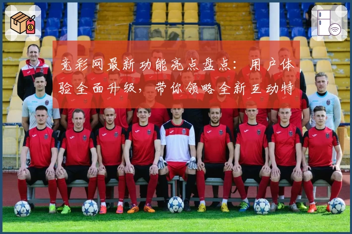竞彩网最新功能亮点盘点：用户体验全面升级，带你领略全新互动特色