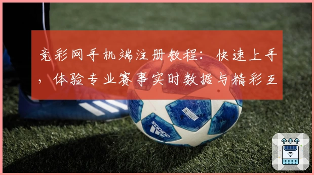 竞彩网手机端注册教程：快速上手，体验专业赛事实时数据与精彩互动