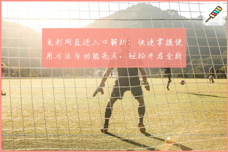 竞彩网直连入口解析：快速掌握使用方法与功能亮点，轻松开启全新体验