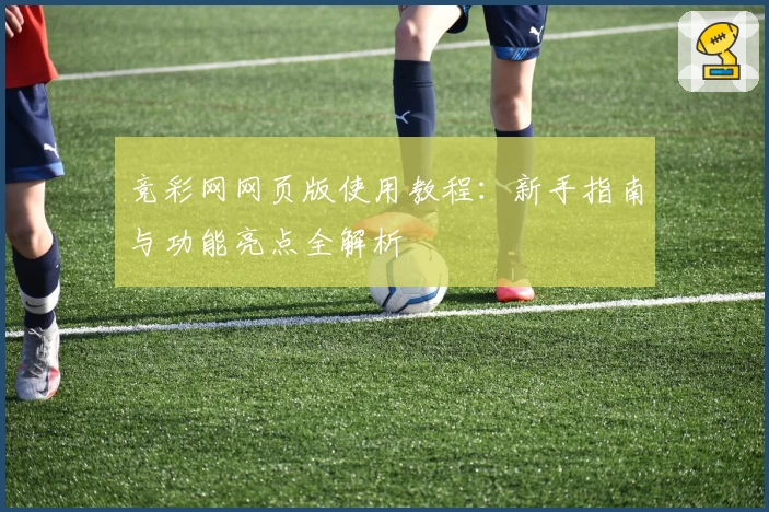 竞彩网网页版使用教程：新手指南与功能亮点全解析