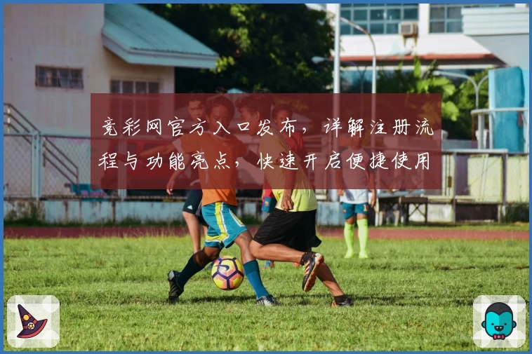 竞彩网官方入口发布，详解注册流程与功能亮点，快速开启便捷使用体验