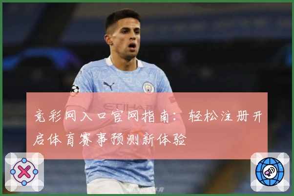 竞彩网入口官网指南：轻松注册开启体育赛事预测新体验