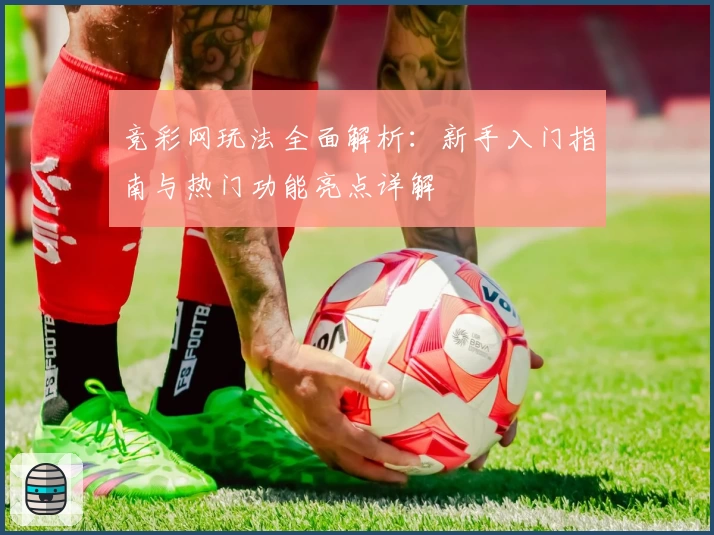 竞彩网玩法全面解析：新手入门指南与热门功能亮点详解