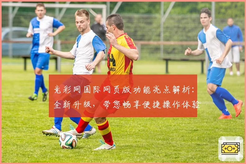 竞彩网国际网页版功能亮点解析：全新升级，带您畅享便捷操作体验