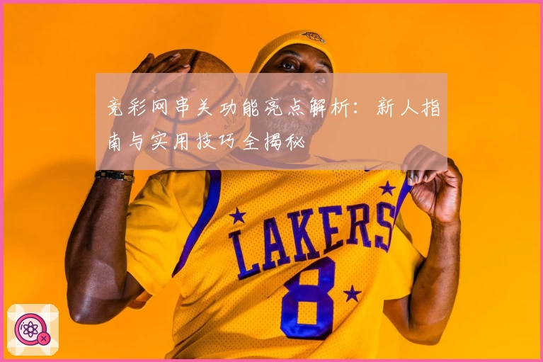 竞彩网串关功能亮点解析：新人指南与实用技巧全揭秘