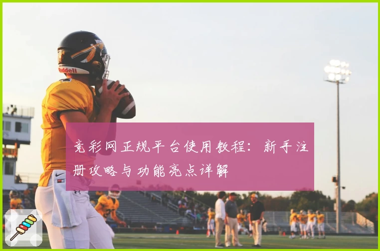 竞彩网正规平台使用教程：新手注册攻略与功能亮点详解