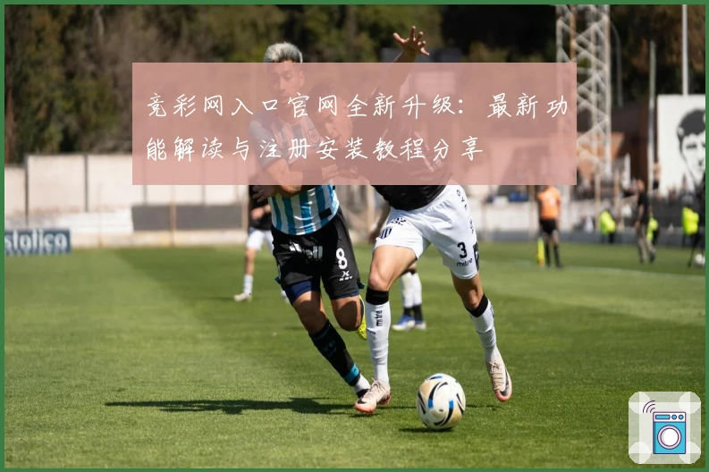 竞彩网入口官网全新升级：最新功能解读与注册安装教程分享