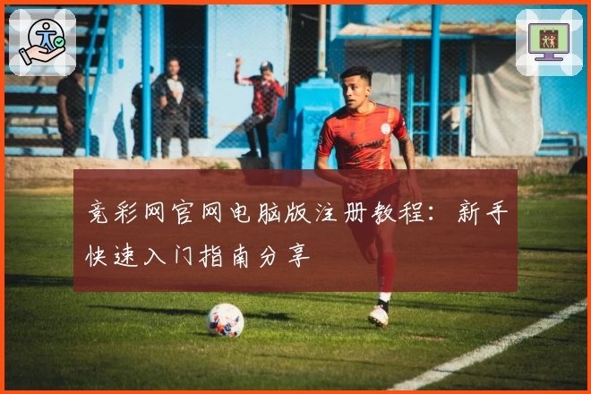 竞彩网官网电脑版注册教程：新手快速入门指南分享