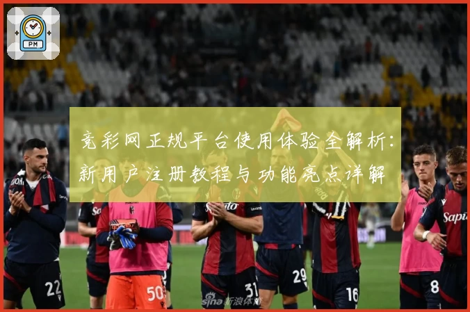 竞彩网正规平台使用体验全解析：新用户注册教程与功能亮点详解