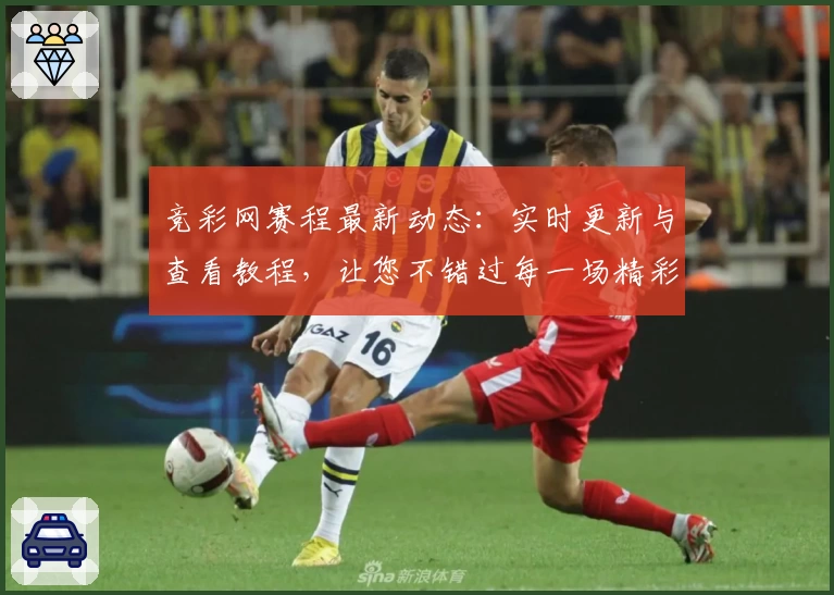 竞彩网赛程最新动态：实时更新与查看教程，让您不错过每一场精彩赛事