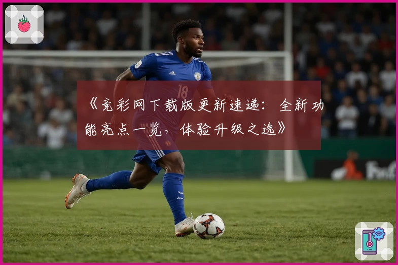 《竞彩网下载版更新速递：全新功能亮点一览，体验升级之选》