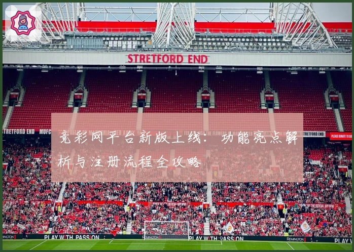 竞彩网平台新版上线：功能亮点解析与注册流程全攻略