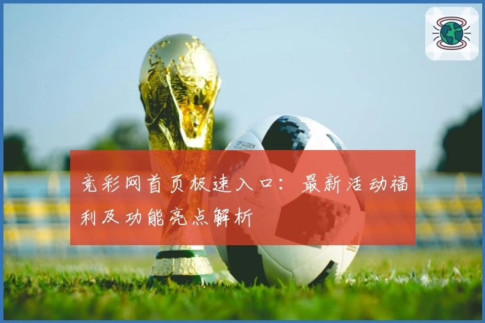 竞彩网首页极速入口:最新活动福利及功能亮点解析