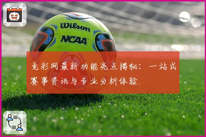 竞彩网最新功能亮点揭秘：一站式赛事资讯与专业分析体验