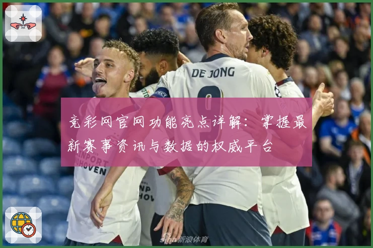 竞彩网官网功能亮点详解：掌握最新赛事资讯与数据的权威平台