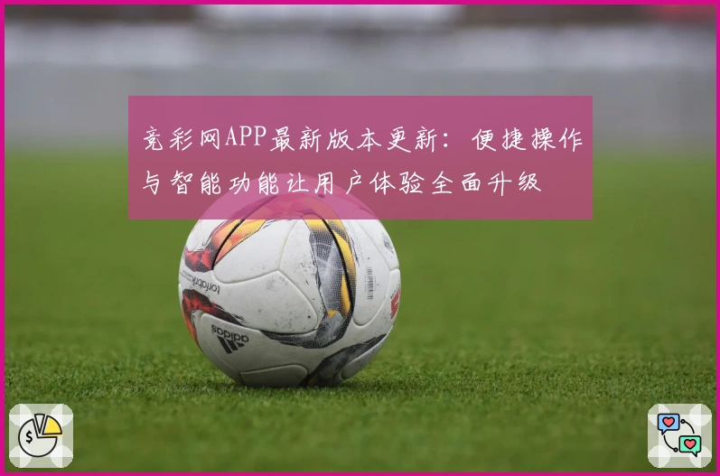竞彩网APP最新版本更新：便捷操作与智能功能让用户体验全面升级