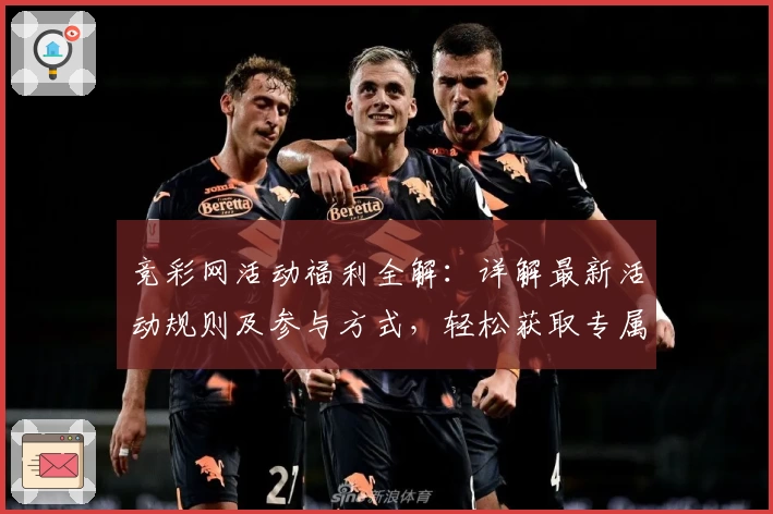 竞彩网活动福利全解：详解最新活动规则及参与方式，轻松获取专属奖励