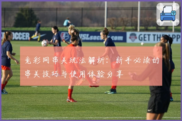竞彩网串关玩法解析：新手必读的串关技巧与使用体验分享