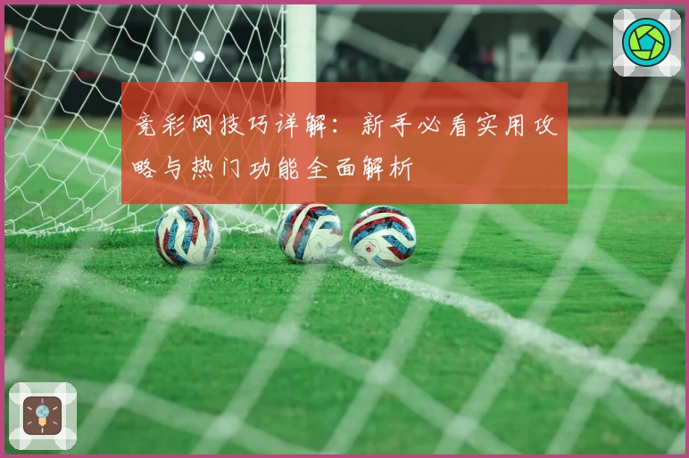 竞彩网技巧详解：新手必看实用攻略与热门功能全面解析