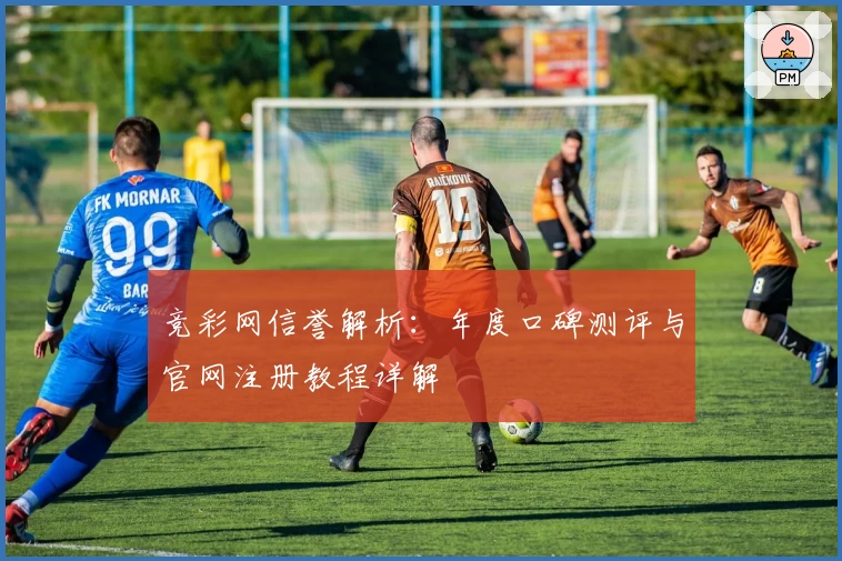 竞彩网信誉解析：年度口碑测评与官网注册教程详解