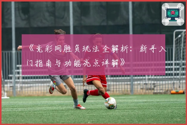 《竞彩网胜负玩法全解析：新手入门指南与功能亮点详解》